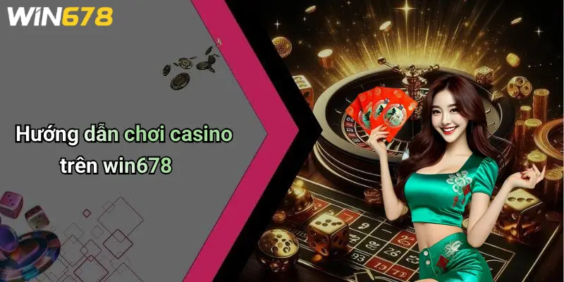 Hướng dẫn chơi casino trên win678