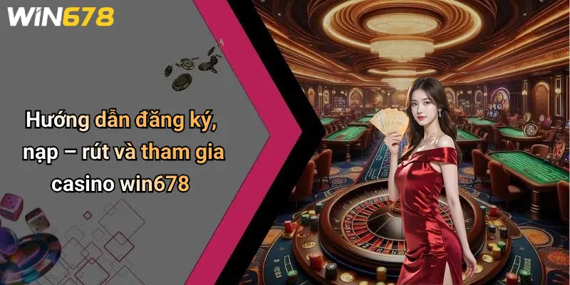 Hướng dẫn đăng ký, nạp – rút và tham gia casino win678