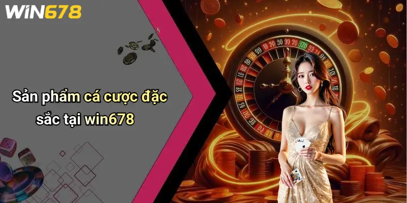 Sản phẩm cá cược đặc sắc tại win678