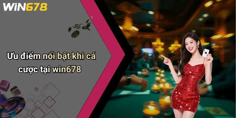 Ưu điểm nổi bật khi cá cược tại win678